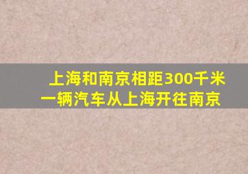 上海和南京相距300千米 一辆汽车从上海开往南京